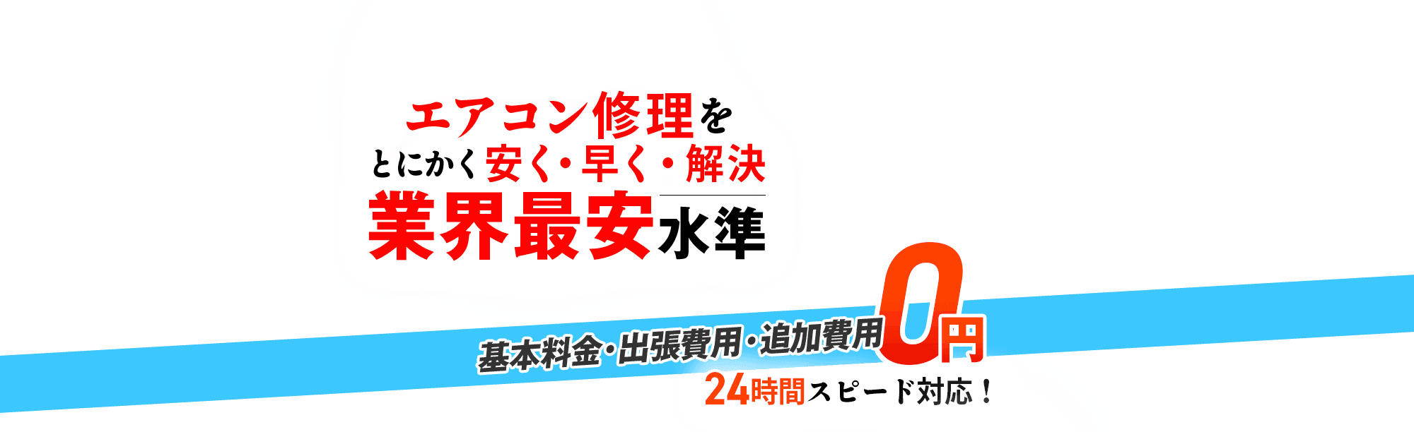 エアコン修理をとにかく安く・早く・解決 業界最安水準,基本料金・出張費用・追加費用 0円,24時間スピード対応!