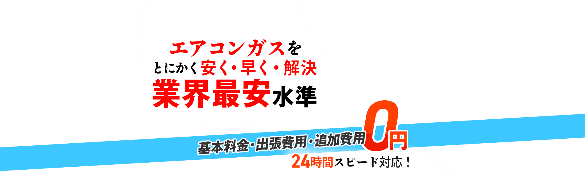 エアコンガスをとにかく安く・早く・解決 業界最安水準,基本料金・出張費用・追加費用 0円,24時間スピード対応!
