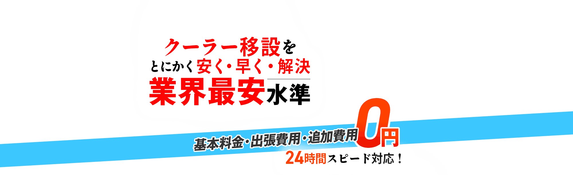 クーラー移設をとにかく安く・早く・解決 業界最安水準,基本料金・出張費用・追加費用 0円,24時間スピード対応!