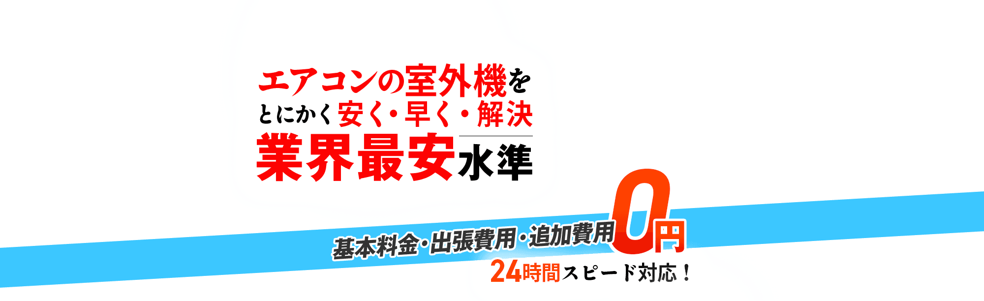 室外機をとにかく安く・早く・解決 業界最安水準,基本料金・出張費用・追加費用 0円,24時間スピード対応!