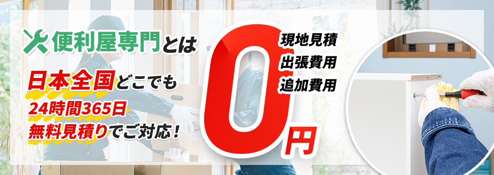 便利屋専門とは 日本全国どこでも 24時間365日 無料見積りでご対応!現地見積・出張費用・追加費用 0円