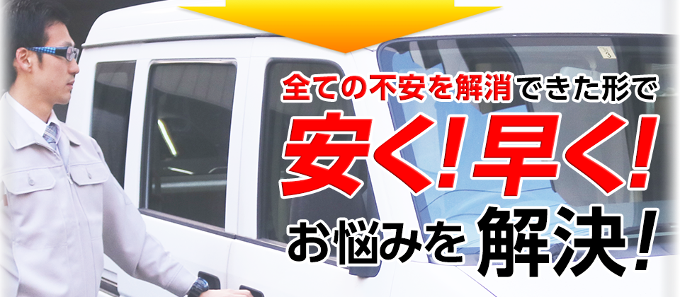 すべての不安を解消できた形で安く!早く!お悩みを解決!