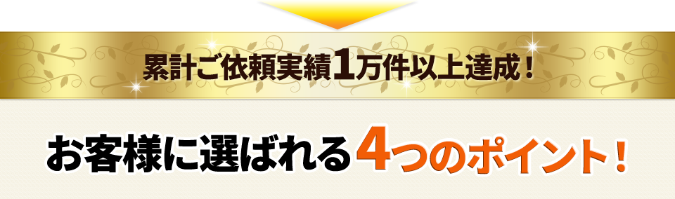 累計ご依頼実績1万件以上達成！お客様に選ばれる4つのポイント！