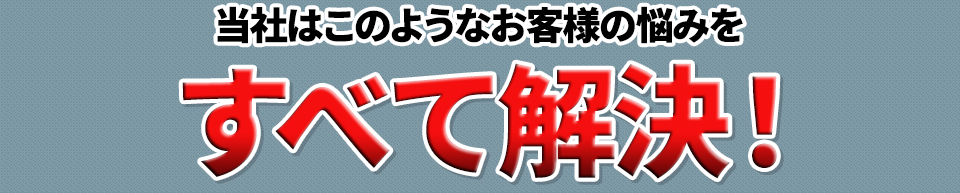 このようなお客様の悩みをすべて解決！