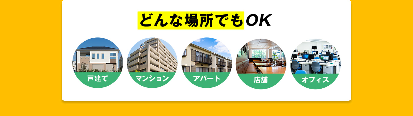 どんな場所でもOK!戸建て,マンション,アパート,店舗,オフィス
