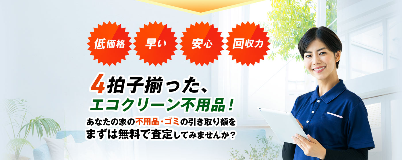 低価格・早い・安心・回収力 4拍子揃った、エコクリーン不用品!あなたの家の不用品・ゴミの引き取り額をまずは無料で査定してみませんか?