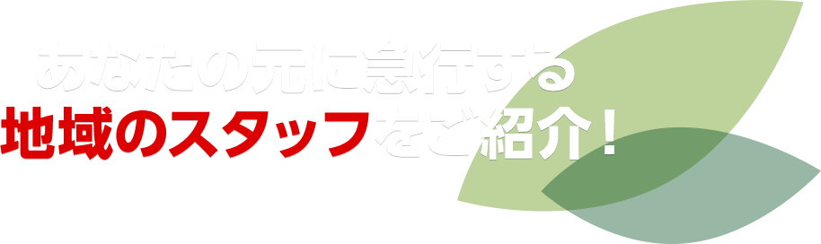 あなたの元に急行する地域のスタッフをご紹介！