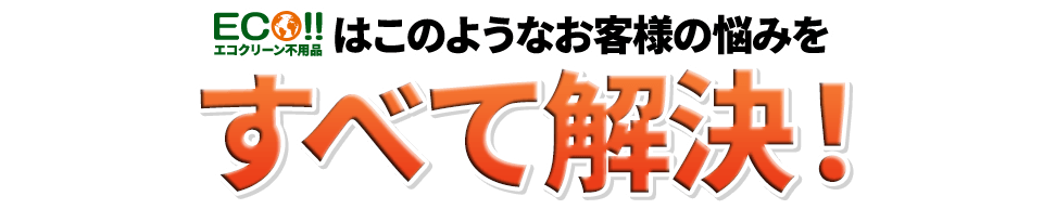 エコクリーン不用品はこのようなお客様の悩みをすべて解決!