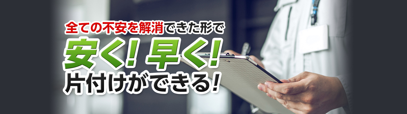 全ての不安を解消できた形で安く! 早く!片付けができる!