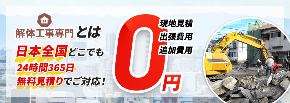 解体工事専門とは 日本全国どこでも 24時間365日 無料見積りでご対応！現地見積・出張費用・追加費用 0円