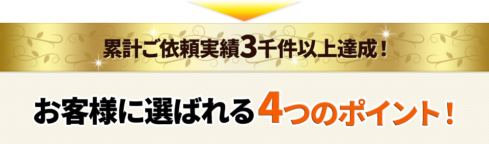 累計ご依頼実績3千件以上達成！お客様に選ばれる4つのポイント！