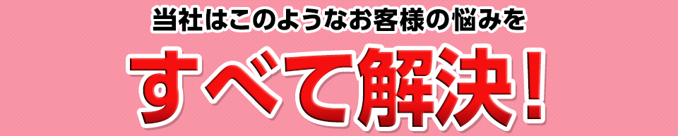 このようなお客様の悩みをすべて解決！