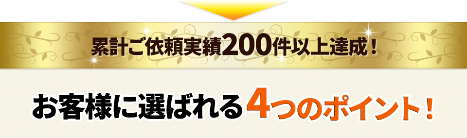 累計ご依頼実績200件以上達成!お客様に選ばれる4つのポイント!