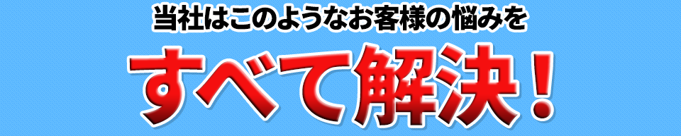 このようなお客様の悩みをすべて解決!