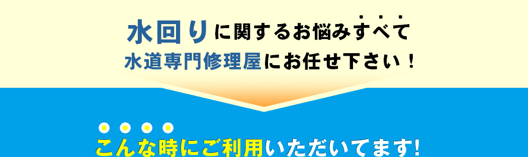 水回りに関するお悩みすべて水道専門修理屋にお任せ下さい!こんな時にご利用いただいてます!