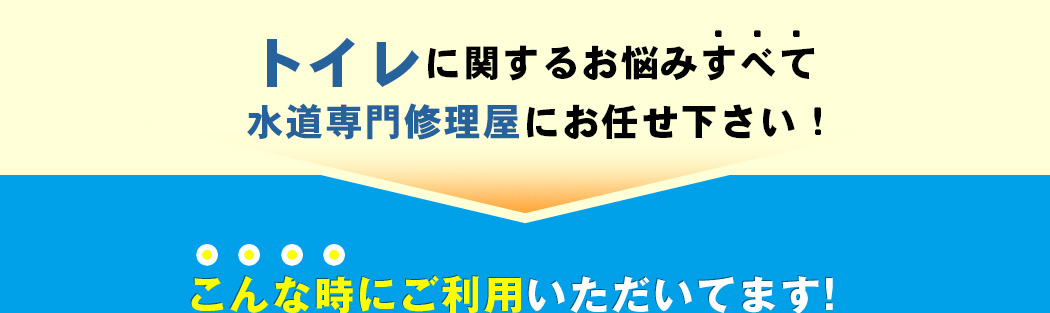トイレに関するお悩みすべて水道専門修理屋にお任せ下さい！こんな時にご利用いただいてます!